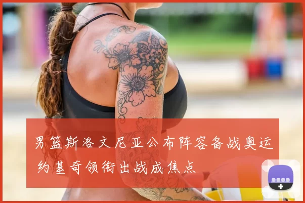 男篮斯洛文尼亚公布阵容备战奥运 约基奇领衔出战成焦点