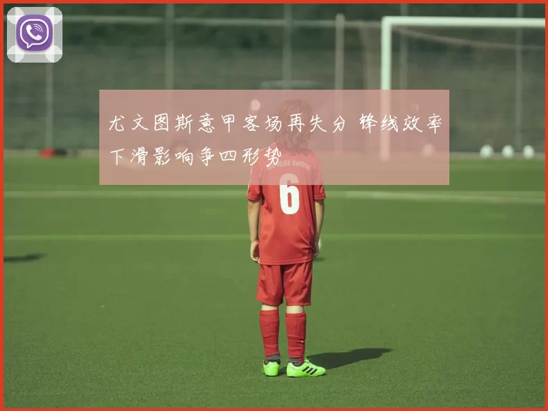 尤文图斯意甲客场再失分 锋线效率下滑影响争四形势