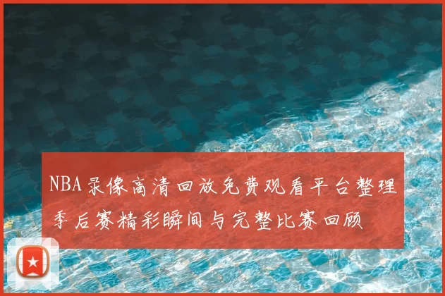 NBA录像高清回放免费观看平台整理季后赛精彩瞬间与完整比赛回顾