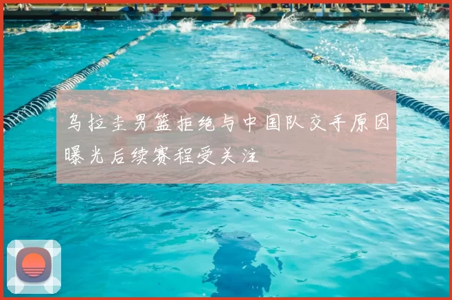 乌拉圭男篮拒绝与中国队交手原因曝光后续赛程受关注