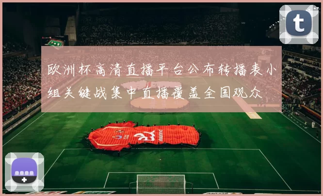 欧洲杯高清直播平台公布转播表小组关键战集中直播覆盖全国观众