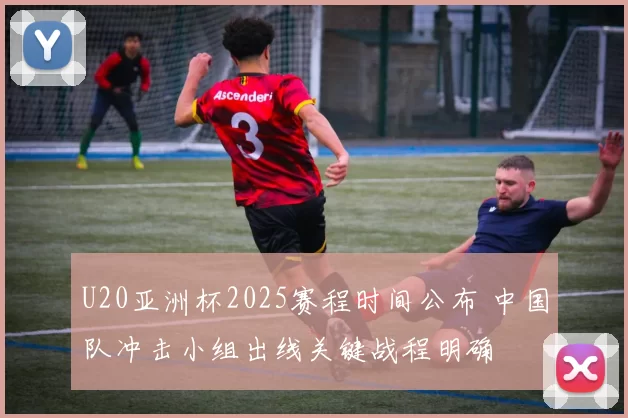 U20亚洲杯2025赛程时间公布 中国队冲击小组出线关键战程明确