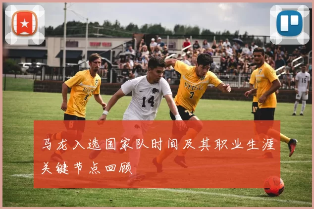 马龙入选国家队时间及其职业生涯关键节点回顾