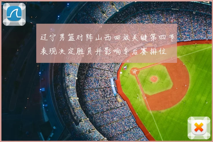 辽宁男篮对阵山西回放关键第四节表现决定胜负并影响季后赛排位