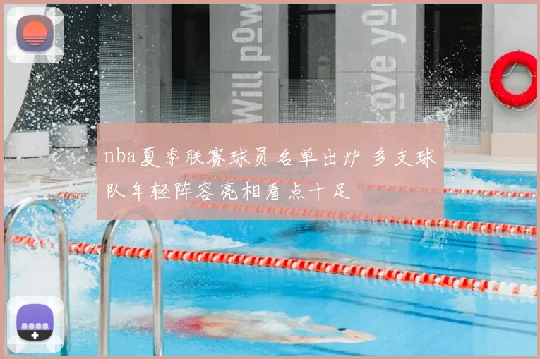 nba夏季联赛球员名单出炉 多支球队年轻阵容亮相看点十足