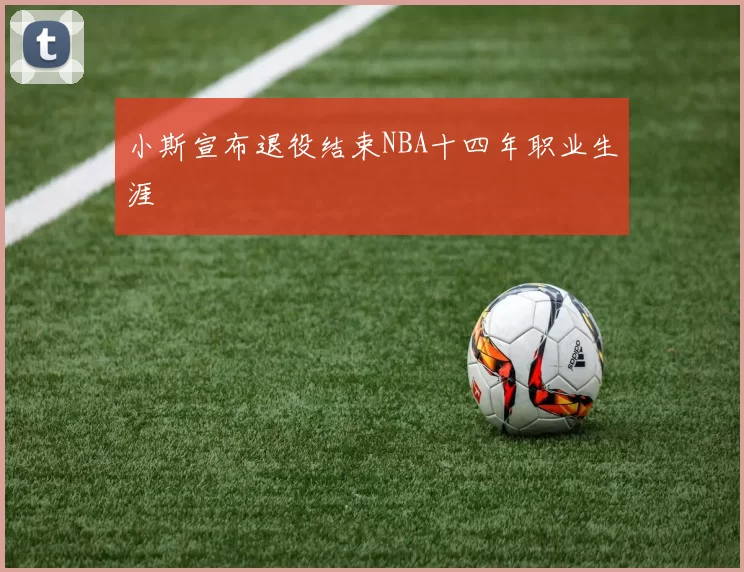 小斯宣布退役结束NBA十四年职业生涯