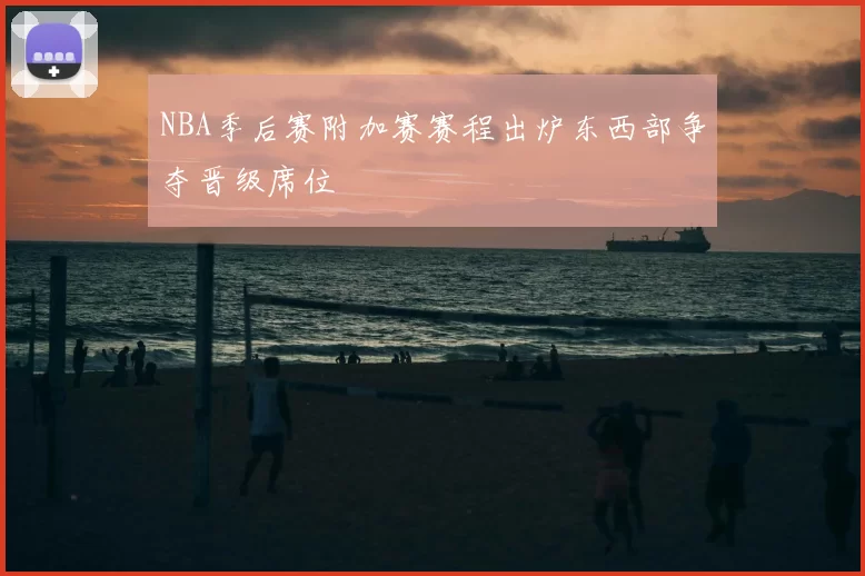 NBA季后赛附加赛赛程出炉东西部争夺晋级席位