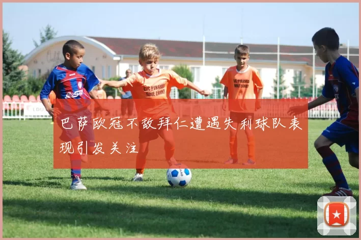 巴萨欧冠不敌拜仁遭遇失利球队表现引发关注