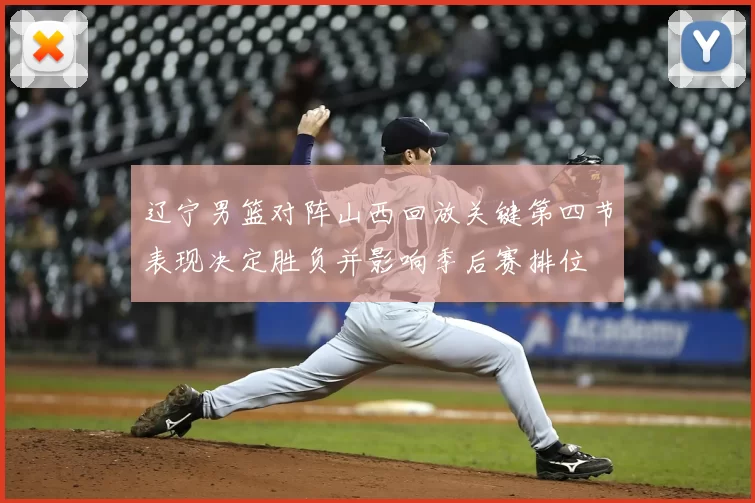 辽宁男篮对阵山西回放关键第四节表现决定胜负并影响季后赛排位