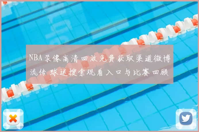 NBA录像高清回放免费获取渠道微博流传 球迷搜索观看入口与比赛回顾信息