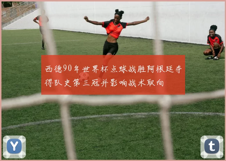 西德90年世界杯点球战胜阿根廷夺得队史第三冠并影响战术取向