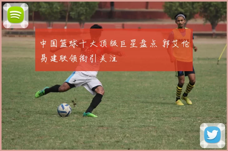 中国篮球十大顶级巨星盘点 郭艾伦易建联领衔引关注