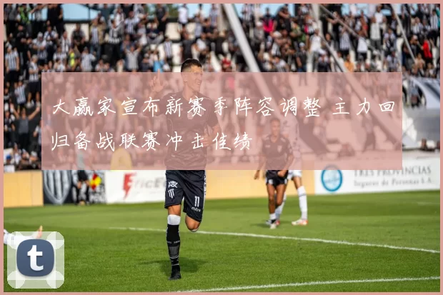 大赢家宣布新赛季阵容调整 主力回归备战联赛冲击佳绩