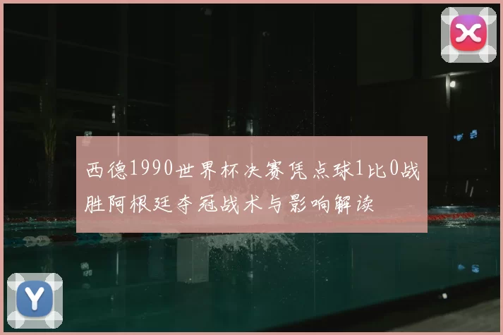 西德1990世界杯决赛凭点球1比0战胜阿根廷夺冠战术与影响解读