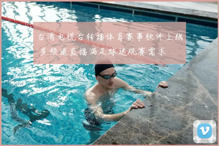 台湾电视台转播体育赛事软件上线 多频道直播满足球迷观赛需求