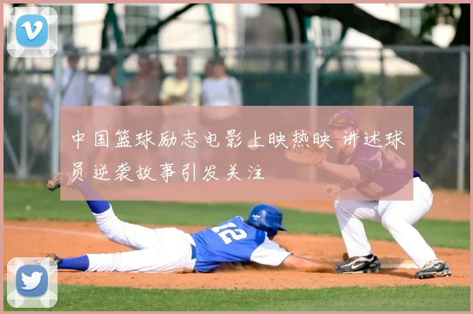 中国篮球励志电影上映热映 讲述球员逆袭故事引发关注