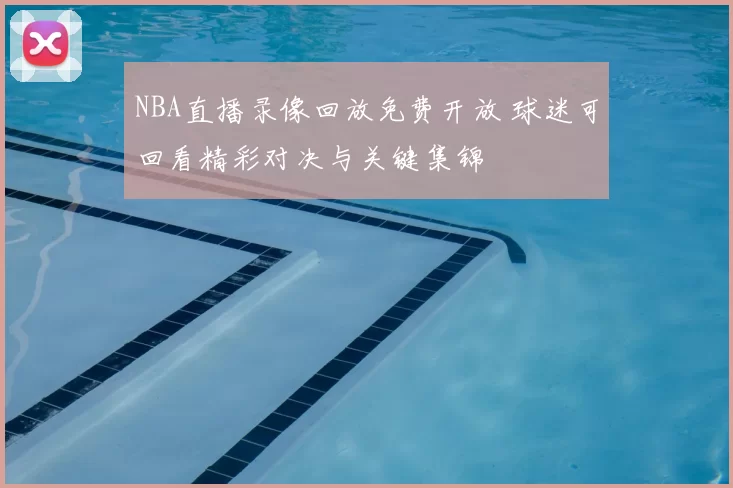 NBA直播录像回放免费开放 球迷可回看精彩对决与关键集锦