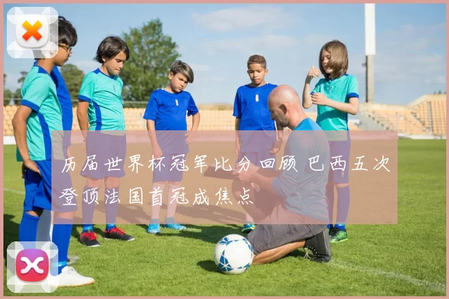 历届世界杯冠军比分回顾 巴西五次登顶法国首冠成焦点