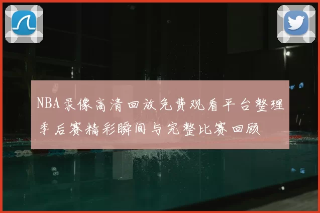 NBA录像高清回放免费观看平台整理季后赛精彩瞬间与完整比赛回顾