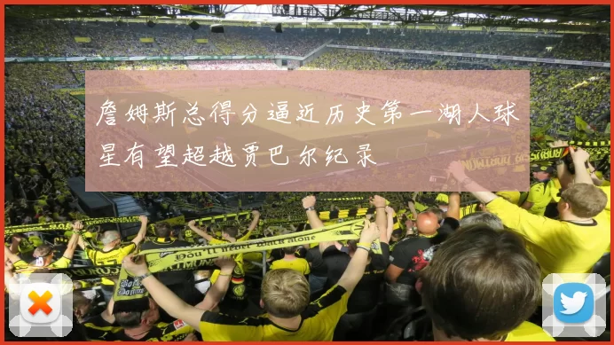 詹姆斯总得分逼近历史第一湖人球星有望超越贾巴尔纪录