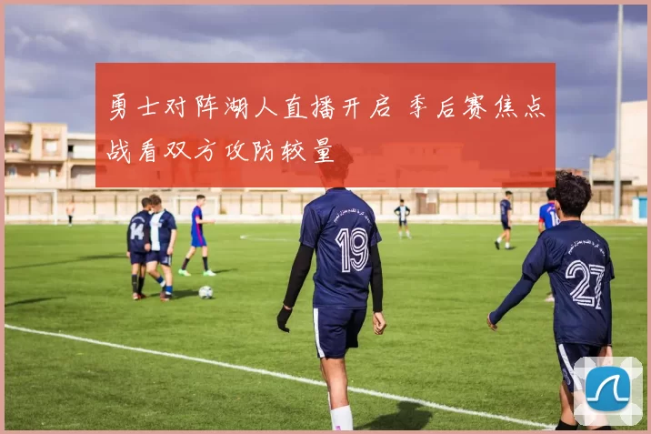 勇士对阵湖人直播开启 季后赛焦点战看双方攻防较量