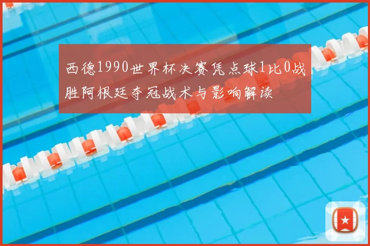 西德1990世界杯决赛凭点球1比0战胜阿根廷夺冠战术与影响解读