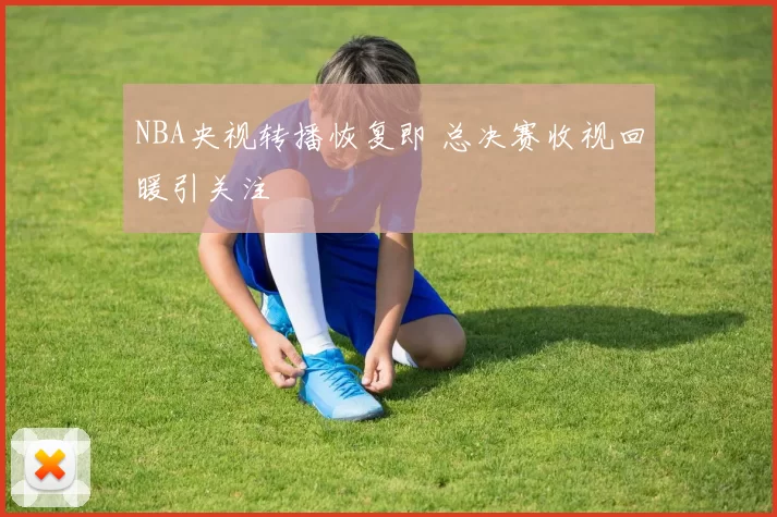NBA央视转播恢复即 总决赛收视回暖引关注