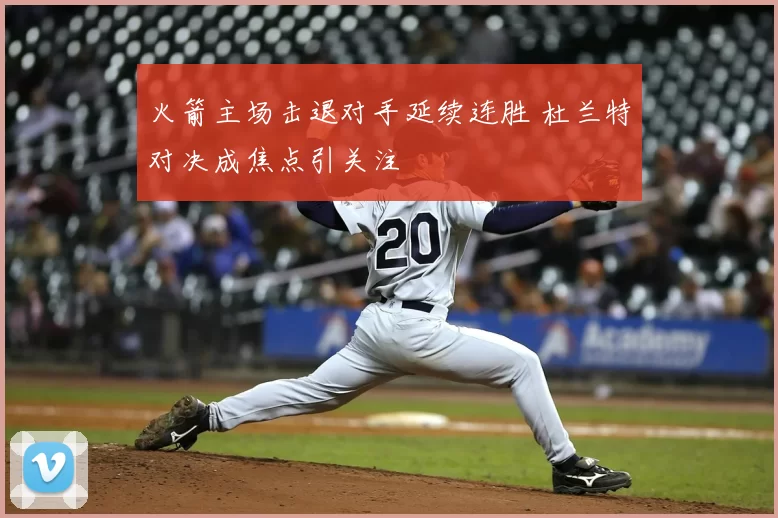 火箭主场击退对手延续连胜 杜兰特对决成焦点引关注