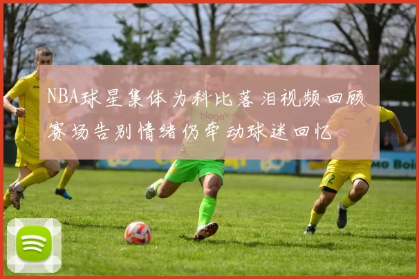 NBA球星集体为科比落泪视频回顾 赛场告别情绪仍牵动球迷回忆