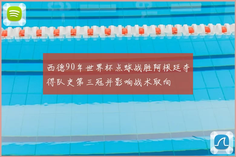 西德90年世界杯点球战胜阿根廷夺得队史第三冠并影响战术取向