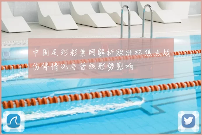 中国足彩彩票网解析欧洲杯焦点战伤停情况与晋级形势影响