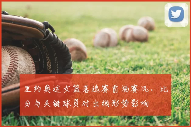 里约奥运女篮落选赛首场赛况、比分与关键球员对出线形势影响