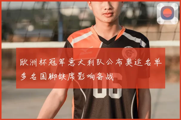 欧洲杯冠军意大利队公布奥运名单多名国脚缺席影响备战