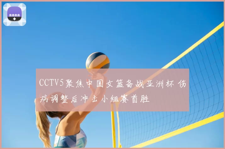 CCTV5聚焦中国女篮备战亚洲杯 伤病调整后冲击小组赛首胜