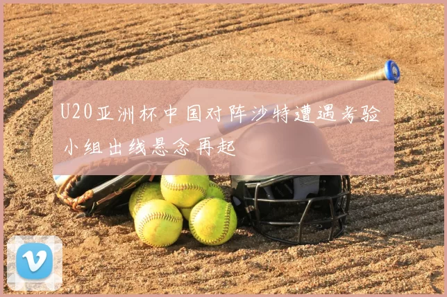U20亚洲杯中国对阵沙特遭遇考验 小组出线悬念再起