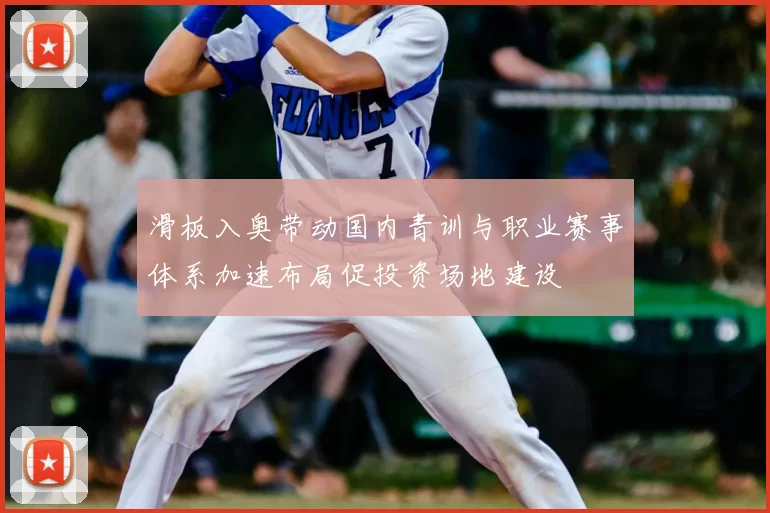 滑板入奥带动国内青训与职业赛事体系加速布局促投资场地建设