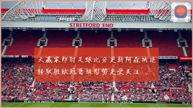 大赢家即时足球比分更新阿森纳逆转取胜欧冠晋级形势更受关注