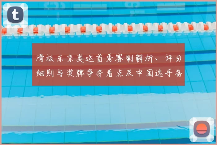滑板东京奥运首秀赛制解析、评分细则与奖牌争夺看点及中国选手备战前景
