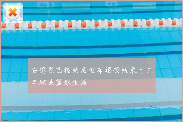 安德烈巴格纳尼宣布退役结束十三年职业篮球生涯