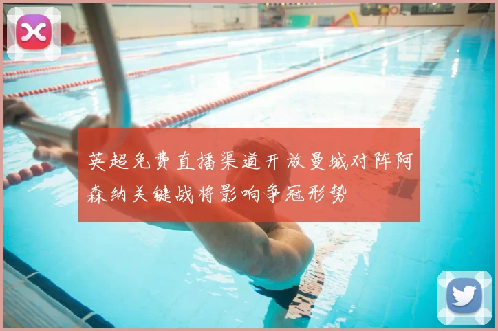 英超免费直播渠道开放曼城对阵阿森纳关键战将影响争冠形势