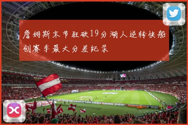 詹姆斯末节狂砍19分湖人逆转快船创赛季最大分差纪录