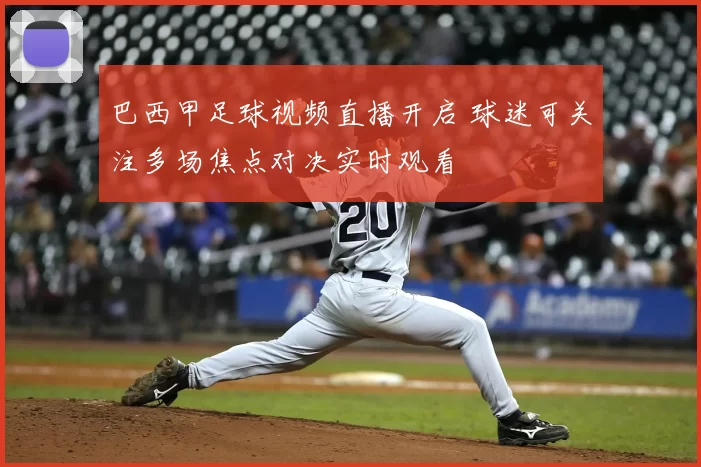 巴西甲足球视频直播开启 球迷可关注多场焦点对决实时观看