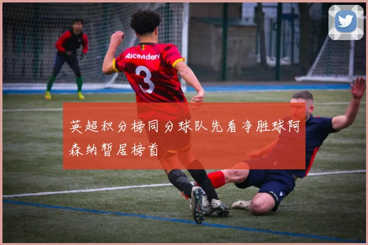 英超积分榜同分球队先看净胜球阿森纳暂居榜首