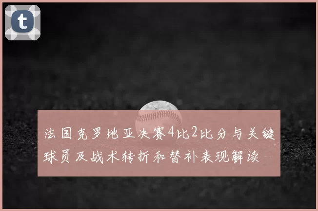 法国克罗地亚决赛4比2比分与关键球员及战术转折和替补表现解读