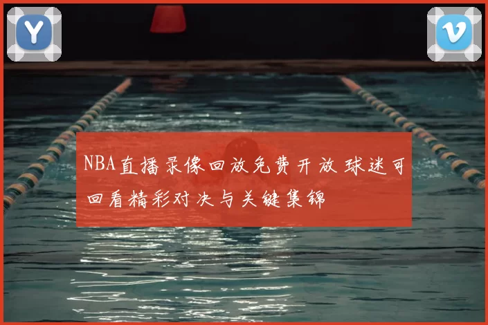 NBA直播录像回放免费开放 球迷可回看精彩对决与关键集锦