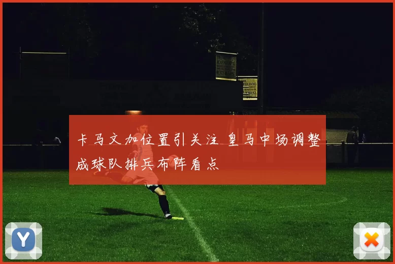 卡马文加位置引关注 皇马中场调整成球队排兵布阵看点