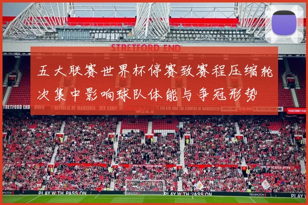 五大联赛世界杯停赛致赛程压缩轮次集中影响球队体能与争冠形势