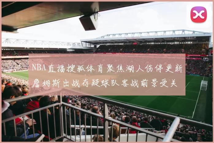 NBA直播搜狐体育聚焦湖人伤停更新詹姆斯出战存疑球队客战前景受关注