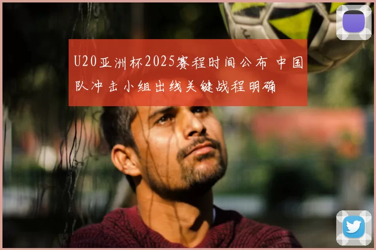 U20亚洲杯2025赛程时间公布 中国队冲击小组出线关键战程明确