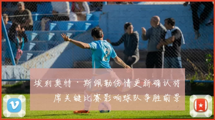 埃利奥特·斯佩勒伤情更新确认将缺席关键比赛影响球队争胜前景